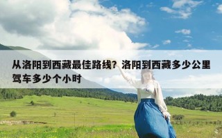 从洛阳到西藏最佳路线？洛阳到西藏多少公里驾车多少个小时