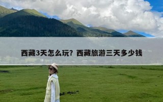 西藏3天怎么玩？西藏旅游三天多少钱