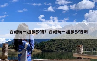 西藏玩一趟多少钱？西藏玩一趟多少钱啊