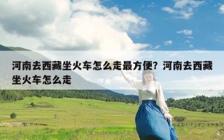 河南去西藏坐火车怎么走最方便？河南去西藏坐火车怎么走