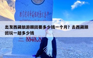 出发西藏旅游跟团要多少钱一个月？去西藏跟团玩一趟多少钱