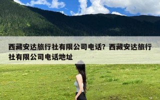 西藏安达旅行社有限公司电话？西藏安达旅行社有限公司电话地址