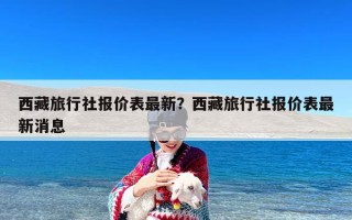 西藏旅行社报价表最新？西藏旅行社报价表最新消息