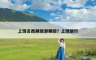 上饶去西藏旅游跟团？上饶旅行
