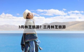 3月林芝旅游？三月林芝旅游