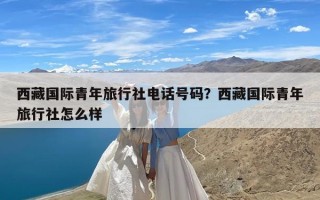 西藏国际青年旅行社电话号码？西藏国际青年旅行社怎么样