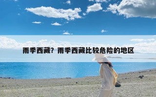 雨季西藏？雨季西藏比较危险的地区