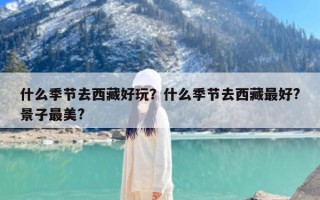 什么季节去西藏好玩？什么季节去西藏最好?景子最美?
