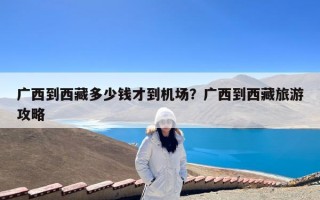 广西到西藏多少钱才到机场？广西到西藏旅游攻略