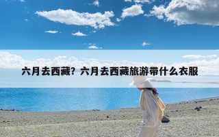 六月去西藏？六月去西藏旅游带什么衣服
