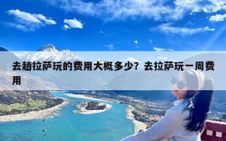 去趟拉萨玩的费用大概多少？去拉萨玩一周费用