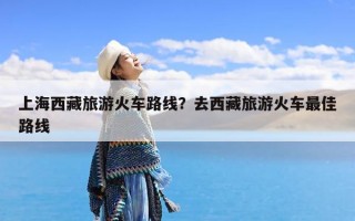 上海西藏旅游火车路线？去西藏旅游火车最佳路线