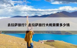 去拉萨旅行？去拉萨旅行大概需要多少钱