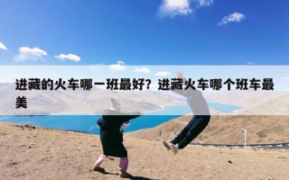 进藏的火车哪一班最好？进藏火车哪个班车最美