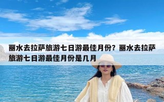 丽水去拉萨旅游七日游最佳月份？丽水去拉萨旅游七日游最佳月份是几月