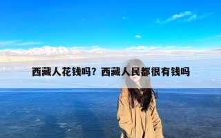 西藏人花钱吗？西藏人民都很有钱吗