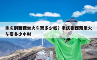 重庆到西藏坐火车票多少钱？重庆到西藏坐火车要多少小时