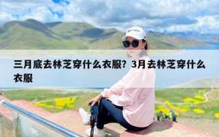 三月底去林芝穿什么衣服？3月去林芝穿什么衣服