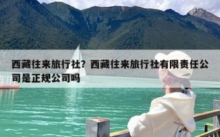 西藏往来旅行社？西藏往来旅行社有限责任公司是正规公司吗