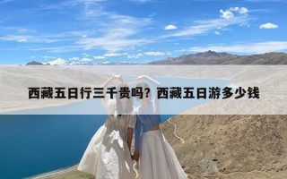 西藏五日行三千贵吗？西藏五日游多少钱
