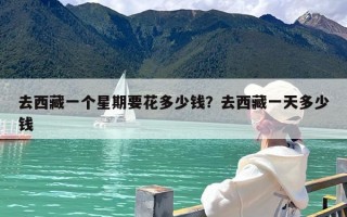 去西藏一个星期要花多少钱？去西藏一天多少钱