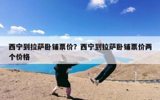 西宁到拉萨卧铺票价？西宁到拉萨卧铺票价两个价格