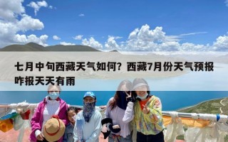 七月中旬西藏天气如何？西藏7月份天气预报咋报天天有雨