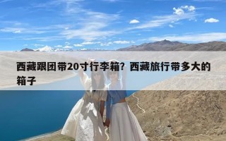 西藏跟团带20寸行李箱？西藏旅行带多大的箱子
