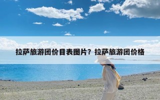 拉萨旅游团价目表图片？拉萨旅游团价格