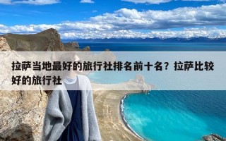 拉萨当地最好的旅行社排名前十名？拉萨比较好的旅行社
