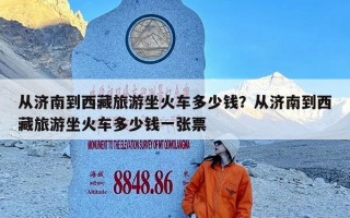 从济南到西藏旅游坐火车多少钱？从济南到西藏旅游坐火车多少钱一张票