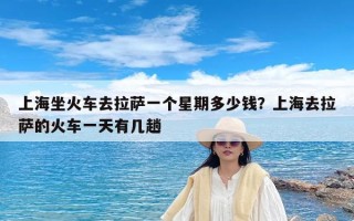 上海坐火车去拉萨一个星期多少钱？上海去拉萨的火车一天有几趟