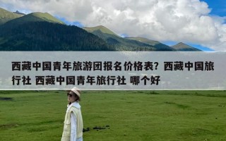 西藏中国青年旅游团报名价格表？西藏中国旅行社 西藏中国青年旅行社 哪个好