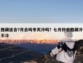 西藏适合7月去吗冬天冷吗？七月份去西藏冷不冷