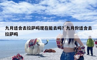 九月适合去拉萨吗现在能去吗？九月份适合去拉萨吗