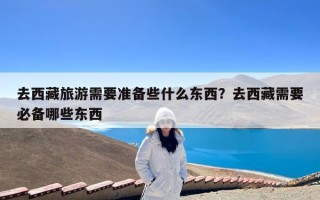 去西藏旅游需要准备些什么东西？去西藏需要必备哪些东西