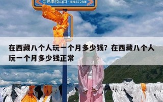 在西藏八个人玩一个月多少钱？在西藏八个人玩一个月多少钱正常