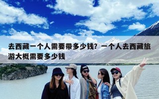 去西藏一个人需要带多少钱？一个人去西藏旅游大概需要多少钱