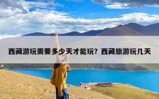西藏游玩需要多少天才能玩？西藏旅游玩几天