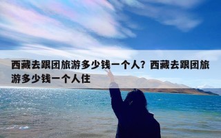 西藏去跟团旅游多少钱一个人？西藏去跟团旅游多少钱一个人住