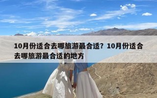 10月份适合去哪旅游最合适？10月份适合去哪旅游最合适的地方