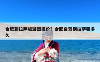 合肥到拉萨旅游团报价？合肥自驾到拉萨要多久