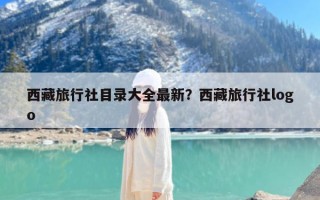 西藏旅行社目录大全最新？西藏旅行社logo