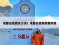 成都进西藏多少天？成都去西藏需要隔离