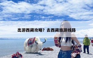 出游西藏攻略？去西藏旅游线路