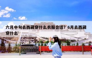六月中旬去西藏穿什么衣服合适？6月去西藏穿什么