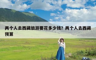 两个人去西藏旅游要花多少钱？两个人去西藏预算