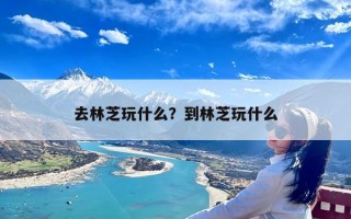 去林芝玩什么？到林芝玩什么