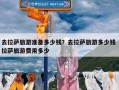 去拉萨旅游准备多少钱？去拉萨旅游多少钱 拉萨旅游费用多少