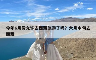 今年6月份允许去西藏旅游了吗？六月中旬去西藏